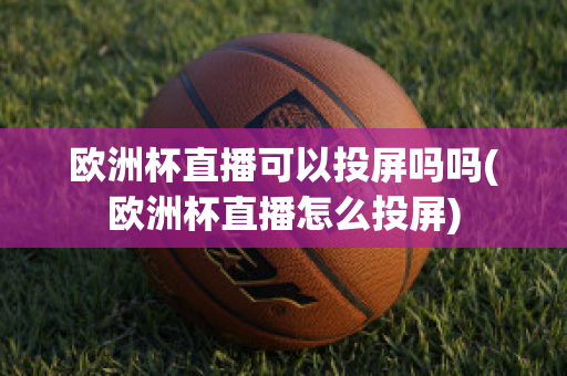 欧洲杯直播可以投屏吗吗(欧洲杯直播怎么投屏)