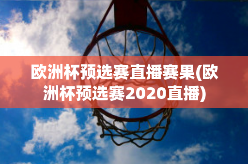 欧洲杯预选赛直播赛果(欧洲杯预选赛2020直播)