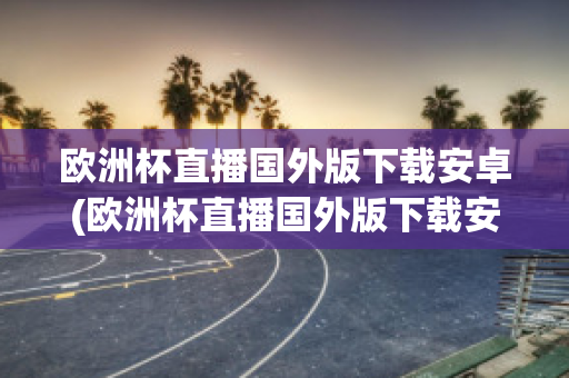 欧洲杯直播国外版下载安卓(欧洲杯直播国外版下载安卓手机)