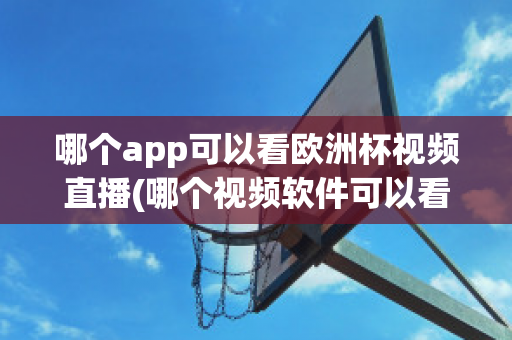 哪个app可以看欧洲杯视频直播(哪个视频软件可以看欧洲杯直播)