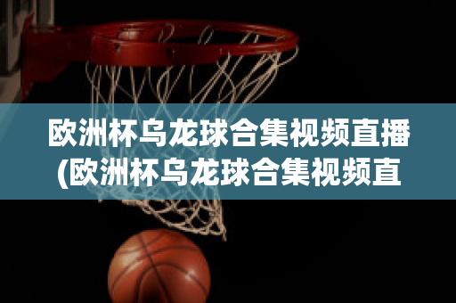 欧洲杯乌龙球合集视频直播(欧洲杯乌龙球合集视频直播回放)