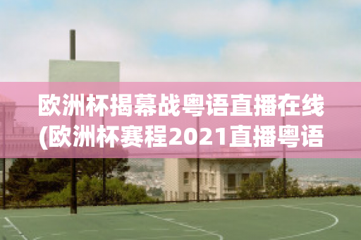 欧洲杯揭幕战粤语直播在线(欧洲杯赛程2021直播粤语)