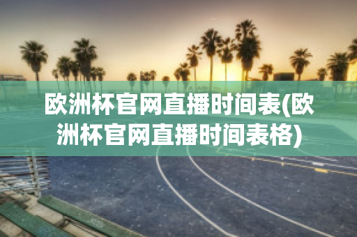 欧洲杯官网直播时间表(欧洲杯官网直播时间表格)