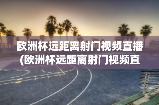 欧洲杯远距离射门视频直播(欧洲杯远距离射门视频直播回放)