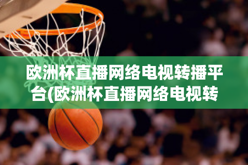 欧洲杯直播网络电视转播平台(欧洲杯直播网络电视转播平台官网)