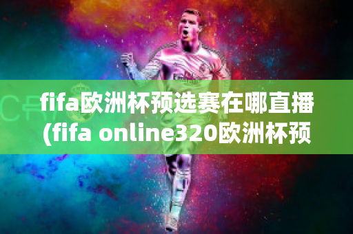 fifa欧洲杯预选赛在哪直播(fifa online320欧洲杯预选赛)