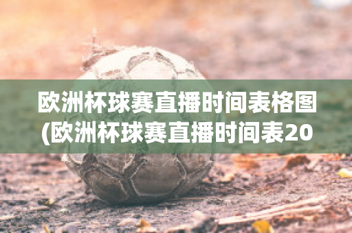 欧洲杯球赛直播时间表格图(欧洲杯球赛直播时间表2021)