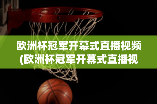 欧洲杯冠军开幕式直播视频(欧洲杯冠军开幕式直播视频在线观看)