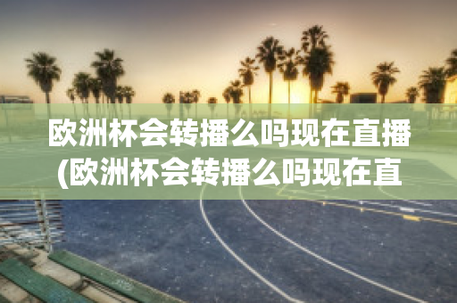 欧洲杯会转播么吗现在直播(欧洲杯会转播么吗现在直播在哪看)