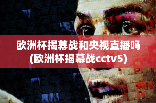 欧洲杯揭幕战和央视直播吗(欧洲杯揭幕战cctv5)