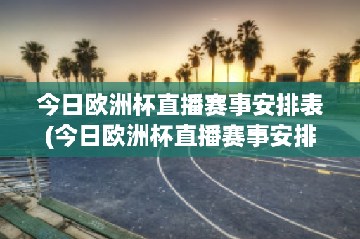 今日欧洲杯直播赛事安排表(今日欧洲杯直播赛事安排表最新)