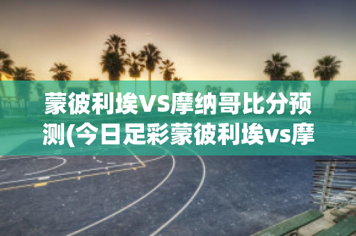 蒙彼利埃VS摩纳哥比分预测(今日足彩蒙彼利埃vs摩纳哥)