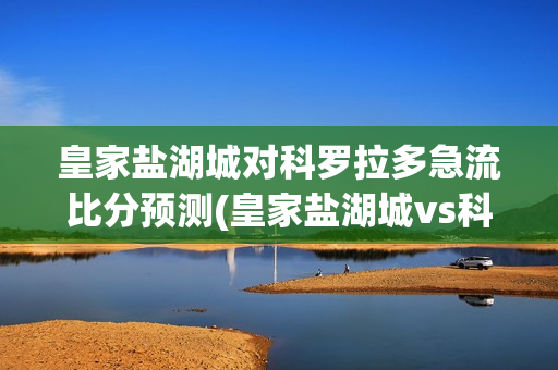 皇家盐湖城对科罗拉多急流比分预测(皇家盐湖城vs科罗拉多)