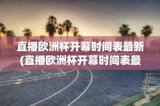 直播欧洲杯开幕时间表最新(直播欧洲杯开幕时间表最新版)