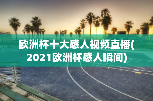 欧洲杯十大感人视频直播(2021欧洲杯感人瞬间)