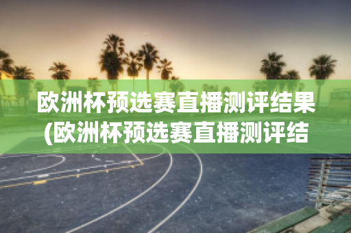 欧洲杯预选赛直播测评结果(欧洲杯预选赛直播测评结果公布)