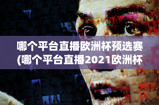 哪个平台直播欧洲杯预选赛(哪个平台直播2021欧洲杯)