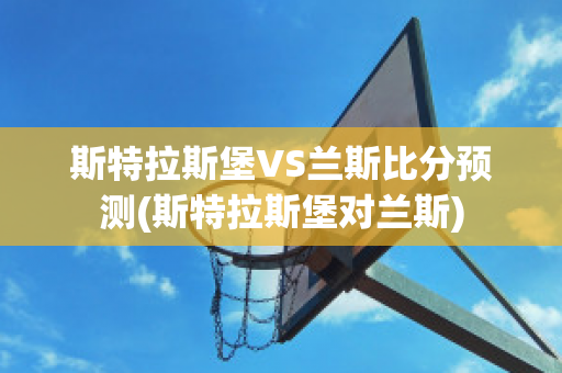 斯特拉斯堡VS兰斯比分预测(斯特拉斯堡对兰斯)