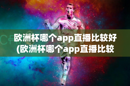 欧洲杯哪个app直播比较好(欧洲杯哪个app直播比较好用)