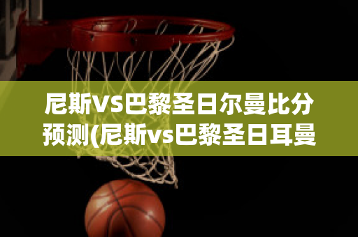 尼斯VS巴黎圣日尔曼比分预测(尼斯vs巴黎圣日耳曼)