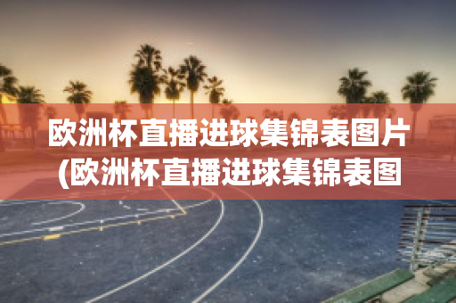 欧洲杯直播进球集锦表图片(欧洲杯直播进球集锦表图片高清)