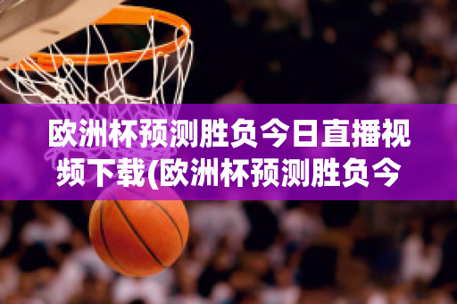 欧洲杯预测胜负今日直播视频下载(欧洲杯预测胜负今日直播视频下载)