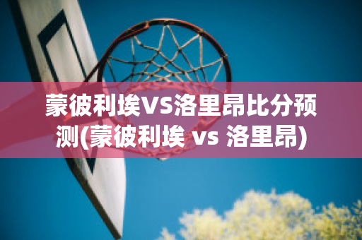 蒙彼利埃VS洛里昂比分预测(蒙彼利埃 vs 洛里昂)