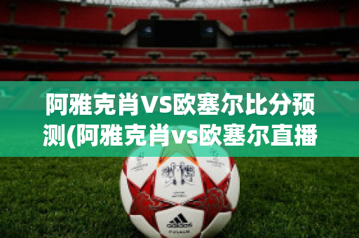 阿雅克肖VS欧塞尔比分预测(阿雅克肖vs欧塞尔直播)