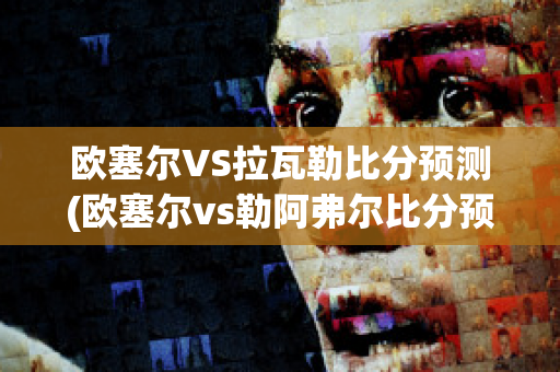 欧塞尔VS拉瓦勒比分预测(欧塞尔vs勒阿弗尔比分预测)