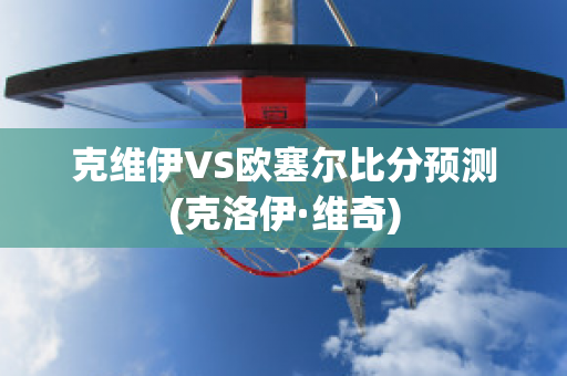 克维伊VS欧塞尔比分预测(克洛伊·维奇)