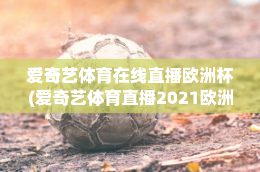 爱奇艺体育在线直播欧洲杯(爱奇艺体育直播2021欧洲杯)