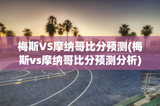 梅斯VS摩纳哥比分预测(梅斯vs摩纳哥比分预测分析)