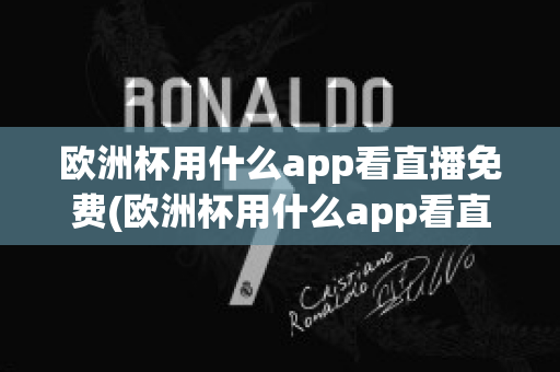 欧洲杯用什么app看直播免费(欧洲杯用什么app看直播免费软件)