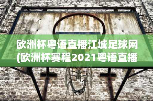 欧洲杯粤语直播江城足球网(欧洲杯赛程2021粤语直播)