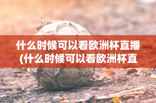 什么时候可以看欧洲杯直播(什么时候可以看欧洲杯直播的)