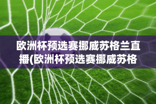 欧洲杯预选赛挪威苏格兰直播(欧洲杯预选赛挪威苏格兰直播视频)