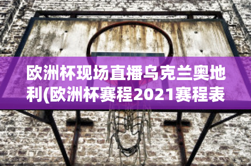 欧洲杯现场直播乌克兰奥地利(欧洲杯赛程2021赛程表乌克兰对奥地利)