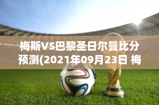 梅斯VS巴黎圣日尔曼比分预测(2021年09月23日 梅斯 vs 巴黎圣日耳曼高清直播)