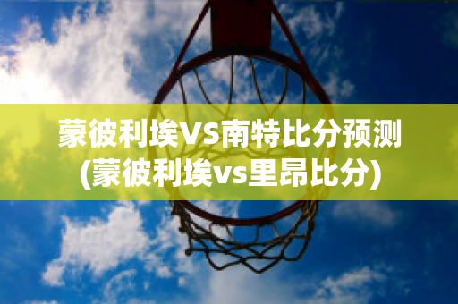 蒙彼利埃VS南特比分预测(蒙彼利埃vs里昂比分)