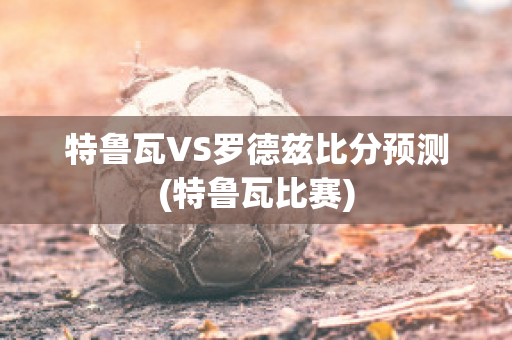 特鲁瓦VS罗德兹比分预测(特鲁瓦比赛)