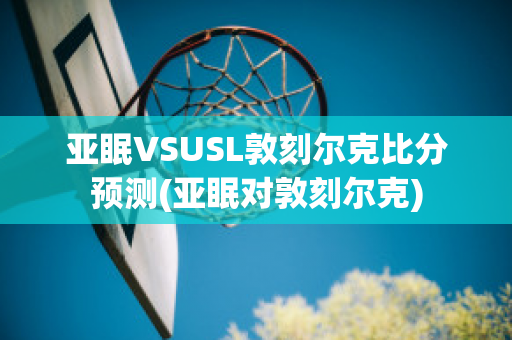 亚眠VSUSL敦刻尔克比分预测(亚眠对敦刻尔克)