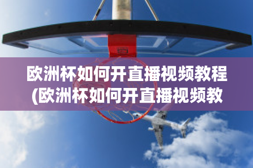 欧洲杯如何开直播视频教程(欧洲杯如何开直播视频教程全集)