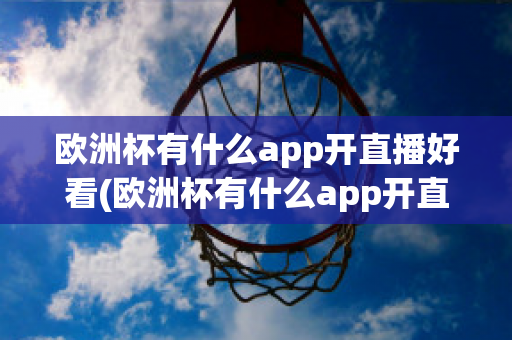 欧洲杯有什么app开直播好看(欧洲杯有什么app开直播好看点)