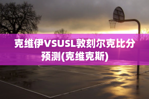 克维伊VSUSL敦刻尔克比分预测(克维克斯)