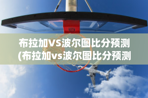 布拉加VS波尔图比分预测(布拉加vs波尔图比分预测分析)