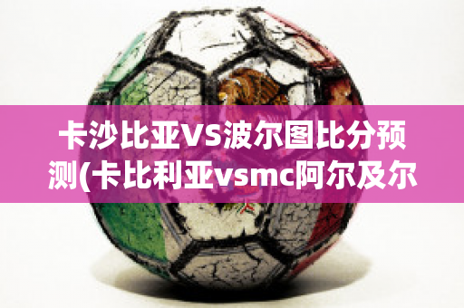 卡沙比亚VS波尔图比分预测(卡比利亚vsmc阿尔及尔)