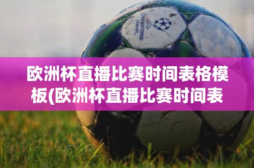 欧洲杯直播比赛时间表格模板(欧洲杯直播比赛时间表格模板下载)