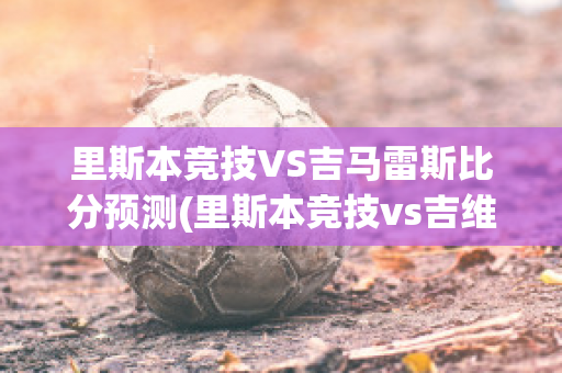 里斯本竞技VS吉马雷斯比分预测(里斯本竞技vs吉维森特)