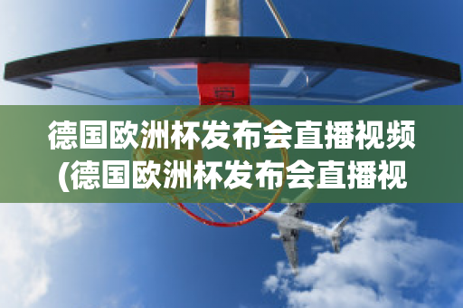 德国欧洲杯发布会直播视频(德国欧洲杯发布会直播视频在线观看)