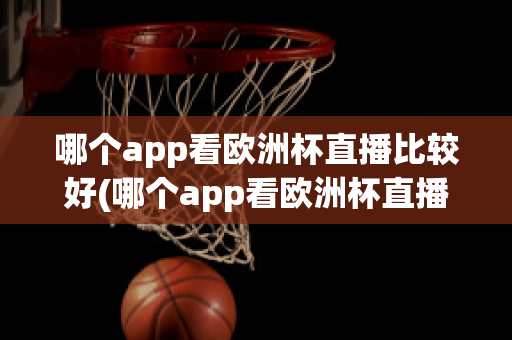 哪个app看欧洲杯直播比较好(哪个app看欧洲杯直播比较好一点)